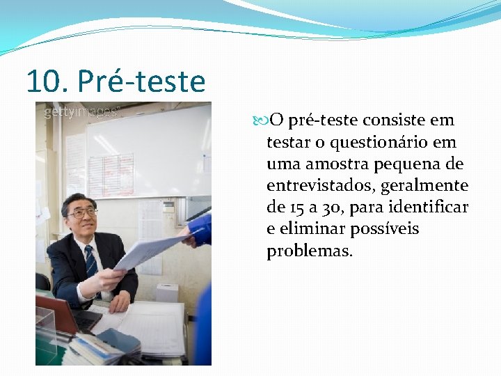 10. Pré-teste O pré-teste consiste em testar o questionário em uma amostra pequena de