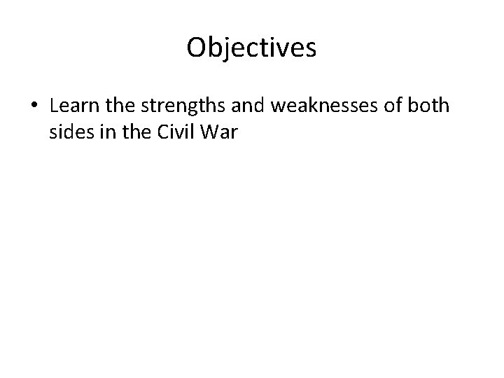 Objectives • Learn the strengths and weaknesses of both sides in the Civil War