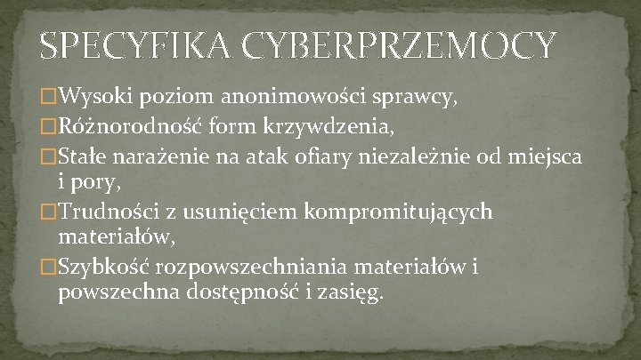 SPECYFIKA CYBERPRZEMOCY �Wysoki poziom anonimowości sprawcy, �Różnorodność form krzywdzenia, �Stałe narażenie na atak ofiary