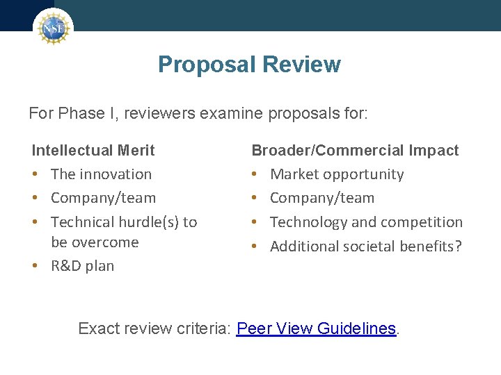 Proposal Review For Phase I, reviewers examine proposals for: Intellectual Merit Broader/Commercial Impact •