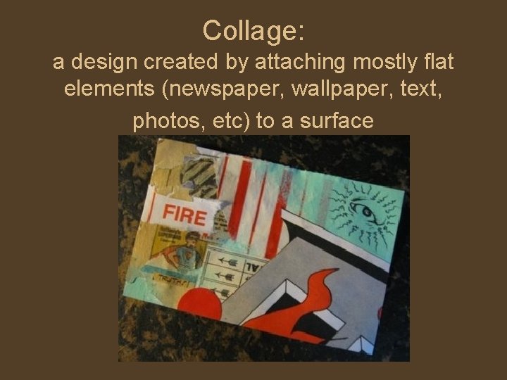 Collage: a design created by attaching mostly flat elements (newspaper, wallpaper, text, photos, etc)