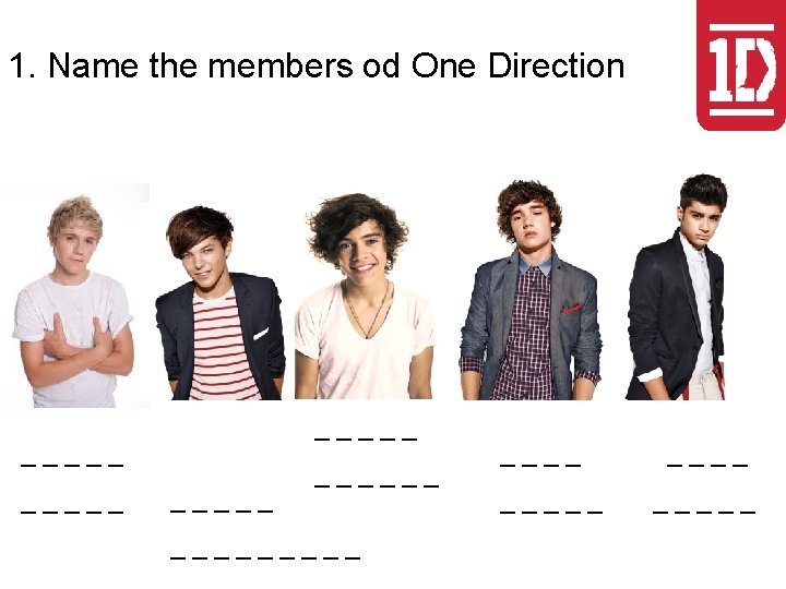 1. Name the members od One Direction _____ _________ _____ 