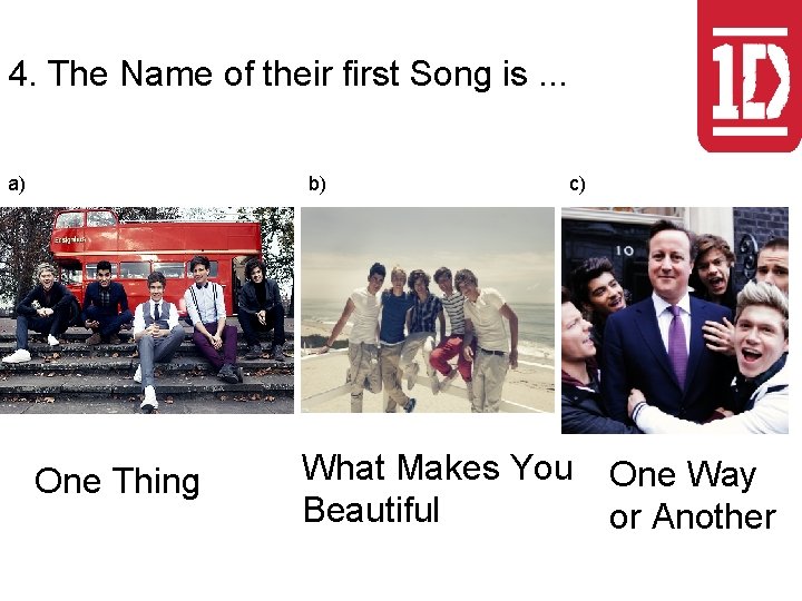 4. The Name of their first Song is. . . a) b) One Thing