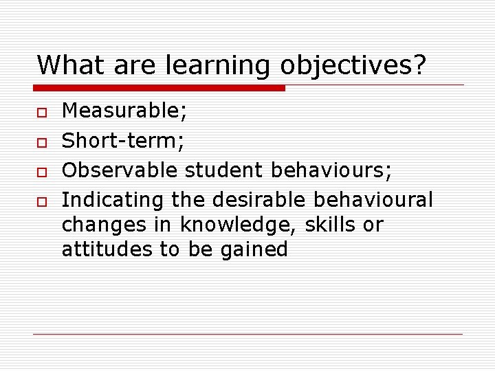 What are learning objectives? o o Measurable; Short-term; Observable student behaviours; Indicating the desirable