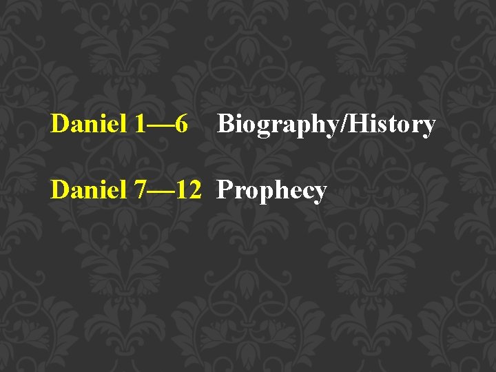 Daniel 1— 6 Biography/History Daniel 7— 12 Prophecy 