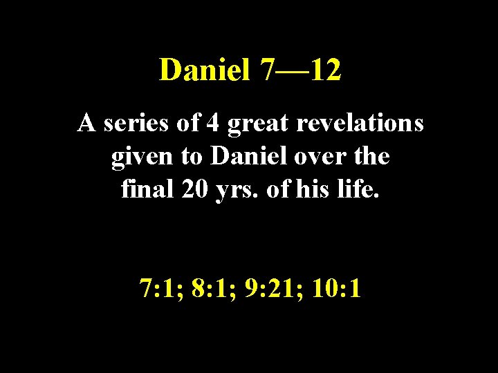 Daniel 7— 12 A series of 4 great revelations given to Daniel over the