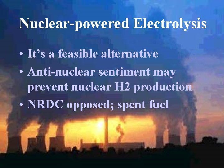 Nuclear-powered Electrolysis • It’s a feasible alternative • Anti-nuclear sentiment may prevent nuclear H