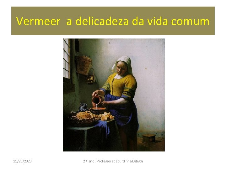 Vermeer a delicadeza da vida comum 11/25/2020 2 º ano. Professora : Lourdinha Batista