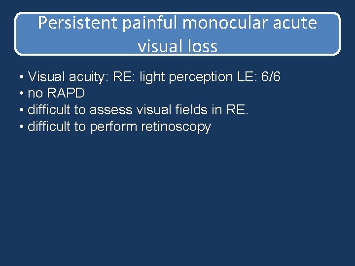Persistent painful monocular acute visual loss • Visual acuity: RE: light perception LE: 6/6 Persistent painful monocular acute visual loss • Visual acuity: RE: light perception LE: 6/6