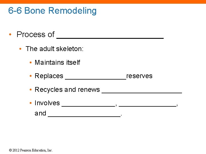 6 -6 Bone Remodeling • Process of ____________ • The adult skeleton: • Maintains