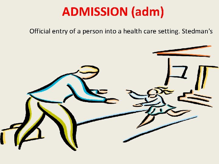 ADMISSION (adm) Official entry of a person into a health care setting. Stedman's 