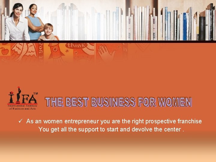 ü As an women entrepreneur you are the right prospective franchise You get all