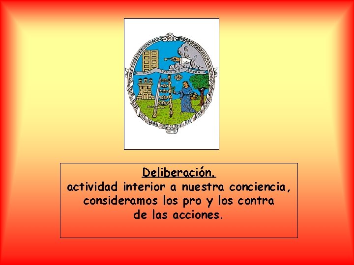 Deliberación. actividad interior a nuestra conciencia, consideramos los pro y los contra de las