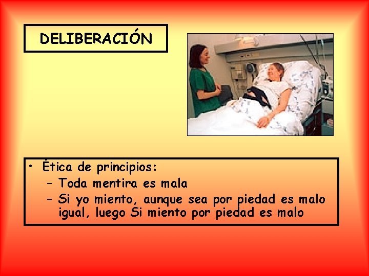 DELIBERACIÓN • Ética de principios: – Toda mentira es mala – Si yo miento,