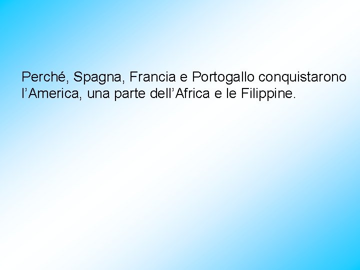 Perché, Spagna, Francia e Portogallo conquistarono l’America, una parte dell’Africa e le Filippine. 