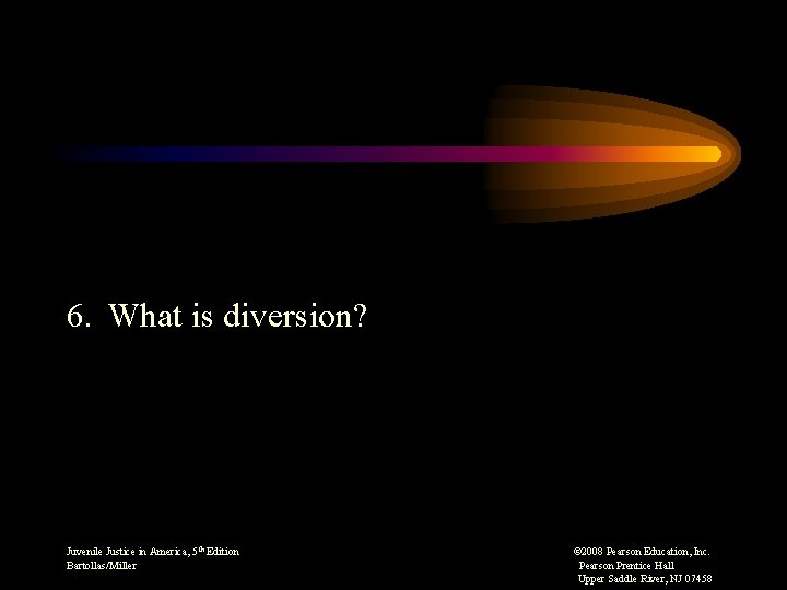 6. What is diversion? Juvenile Justice in America, 5 th Edition Bartollas/Miller © 2008