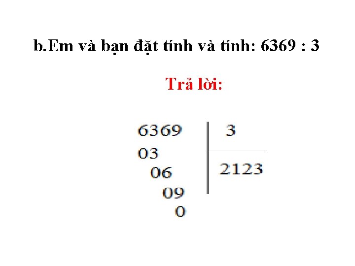 b. Em và bạn đặt tính và tính: 6369 : 3 Trả lời: 