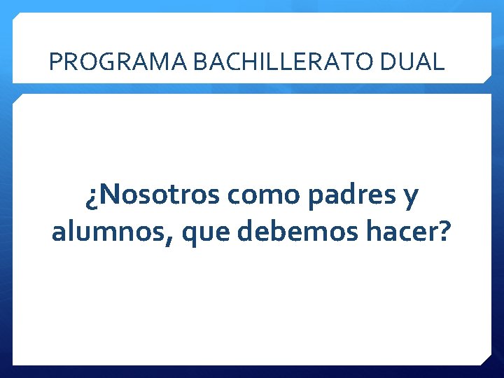 PROGRAMA BACHILLERATO DUAL ¿Nosotros como padres y alumnos, que debemos hacer? 