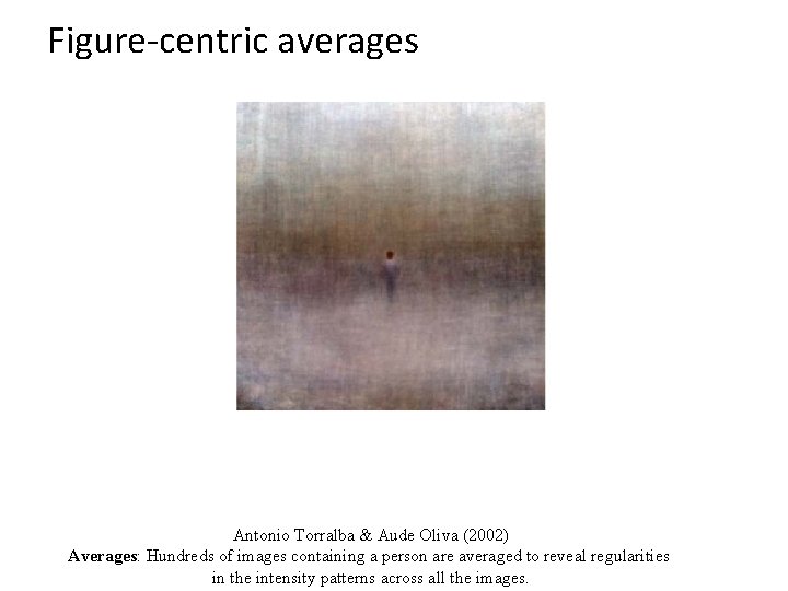 Figure-centric averages Antonio Torralba & Aude Oliva (2002) Averages: Hundreds of images containing a