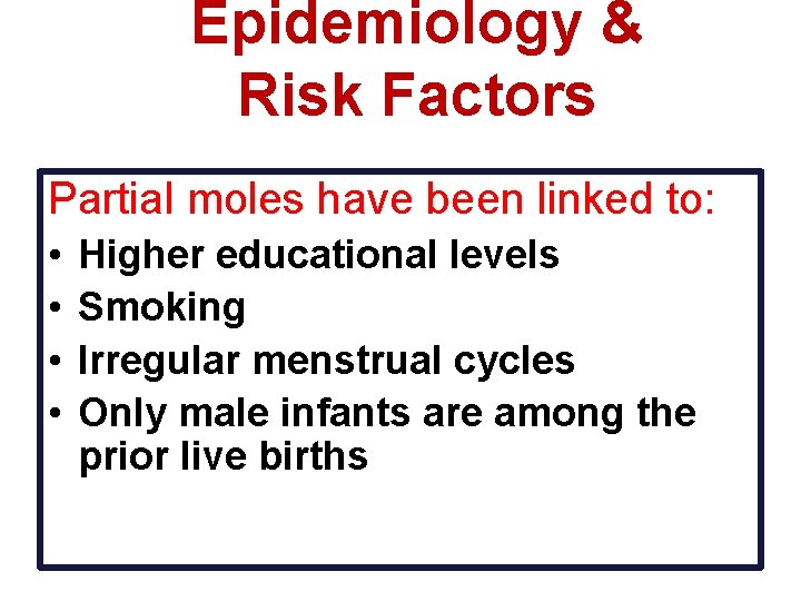Epidemiology & Risk Factors Partial moles have been linked to: • • Higher educational