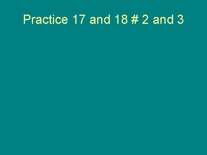 Practice 17 and 18 # 2 and 3 