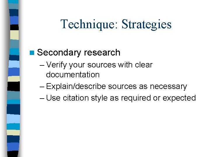 Technique: Strategies n Secondary research – Verify your sources with clear documentation – Explain/describe