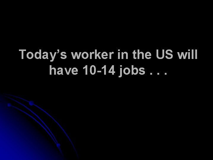 Today’s worker in the US will have 10 -14 jobs. . . 