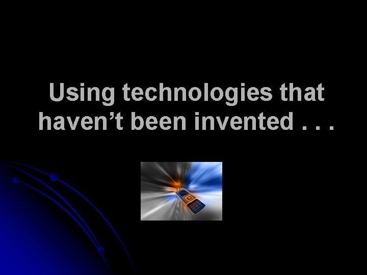 Using technologies that haven’t been invented. . . 