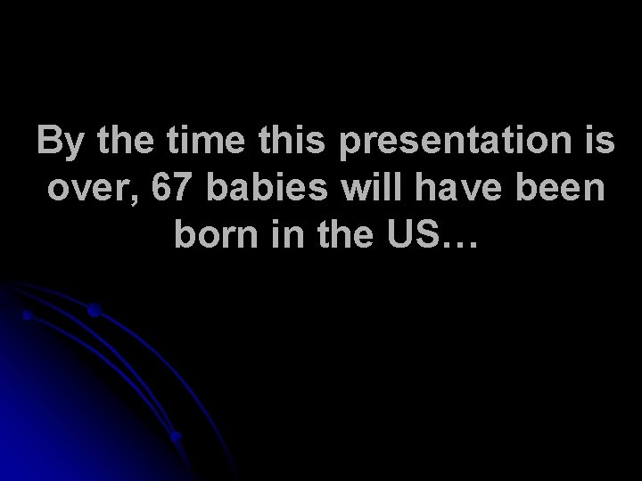 By the time this presentation is over, 67 babies will have been born in