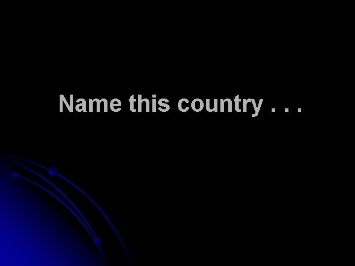 Name this country. . . 