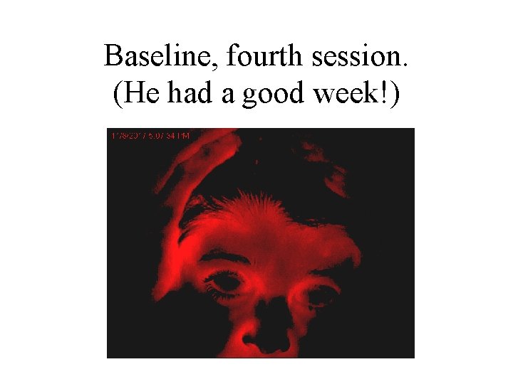 Baseline, fourth session. (He had a good week!) 