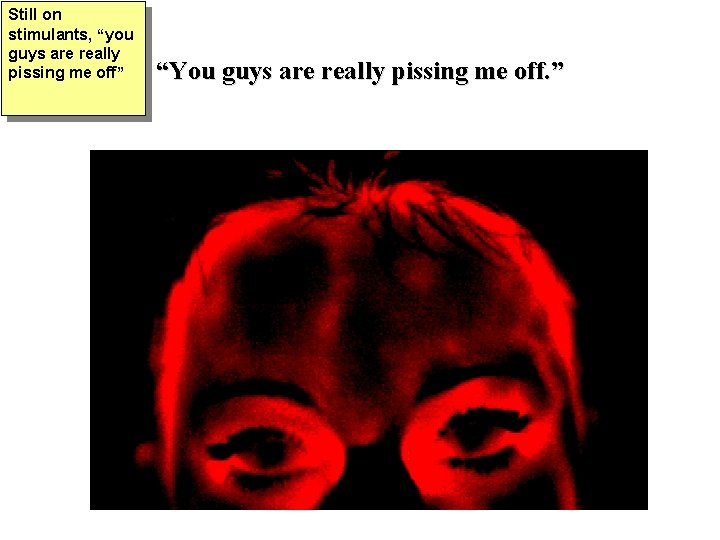 Still on stimulants, “you guys are really pissing me off” “You guys are really