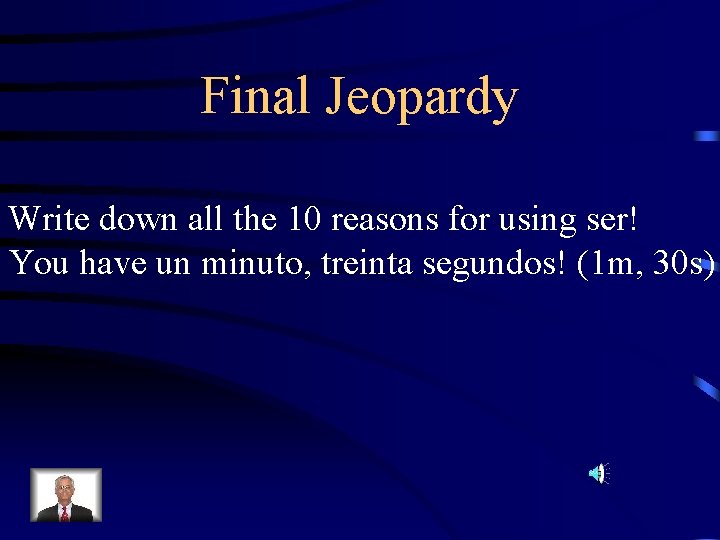 Final Jeopardy Write down all the 10 reasons for using ser! You have un
