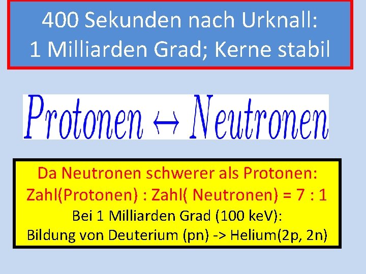 400 Sekunden nach Urknall: 1 Milliarden Grad; Kerne stabil Da Neutronen schwerer als Protonen: