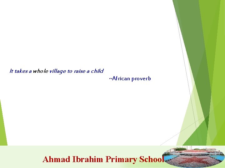 It takes a whole village to raise a child ~African proverb Ahmad Ibrahim Primary