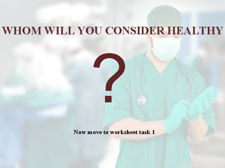 WHOM WILL YOU CONSIDER HEALTHY ? Now move to worksheet task 1 