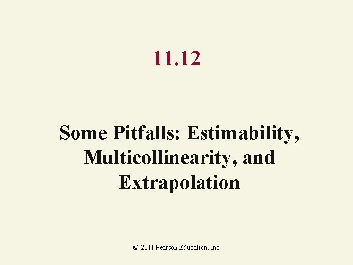 11. 12 Some Pitfalls: Estimability, Multicollinearity, and Extrapolation © 2011 Pearson Education, Inc 