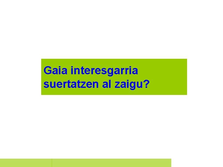 Gaia interesgarria suertatzen al zaigu? 