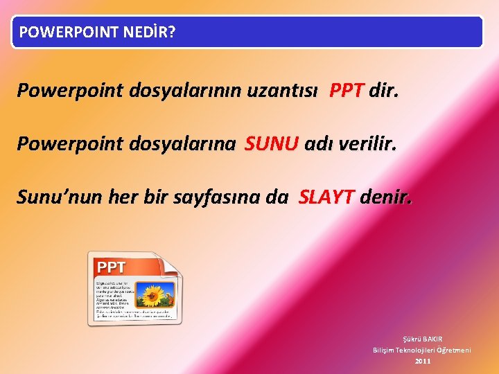 POWERPOINT NEDİR? Powerpoint dosyalarının uzantısı PPT dir. Powerpoint dosyalarına SUNU adı verilir. Sunu’nun her