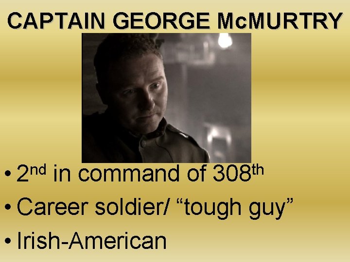CAPTAIN GEORGE Mc. MURTRY • in command of • Career soldier/ “tough guy” •