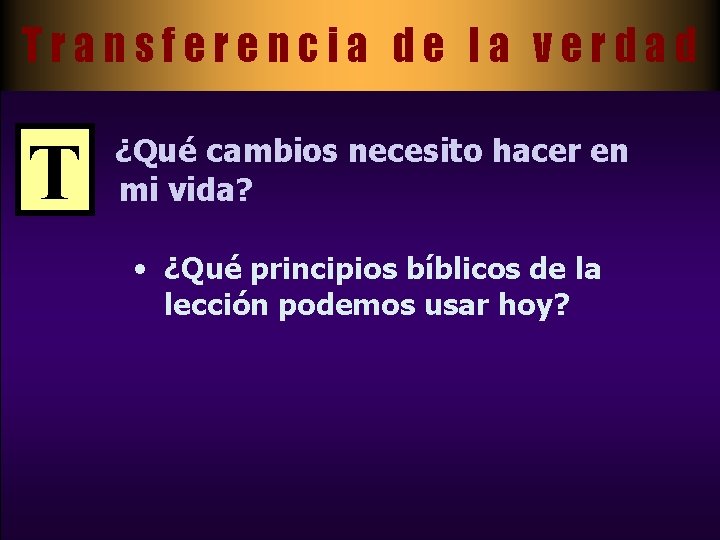 Transferencia de la verdad T ¿Qué cambios necesito hacer en mi vida? • ¿Qué