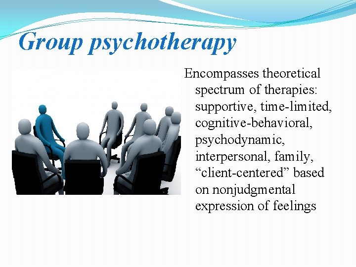 Group psychotherapy Encompasses theoretical spectrum of therapies: supportive, time-limited, cognitive-behavioral, psychodynamic, interpersonal, family, “client-centered”