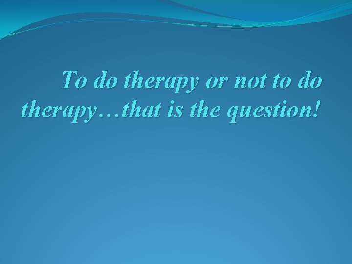 To do therapy or not to do therapy…that is the question! 