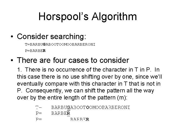 Horspool’s Algorithm • Consider searching: T=BARBUGABOOTOOMOOBARBERONI P=BARBER • There are four cases to consider