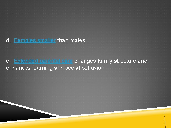 d. Females smaller than males e. Extended parental care changes family structure and enhances