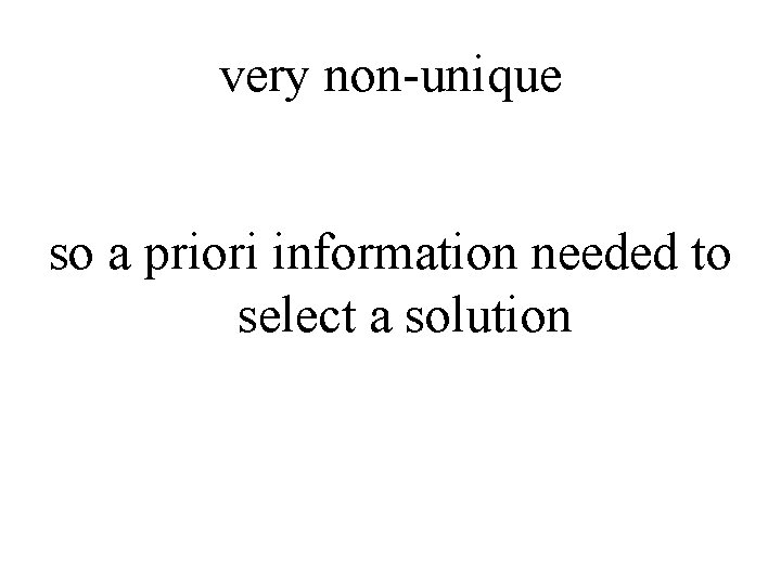 very non-unique so a priori information needed to select a solution 