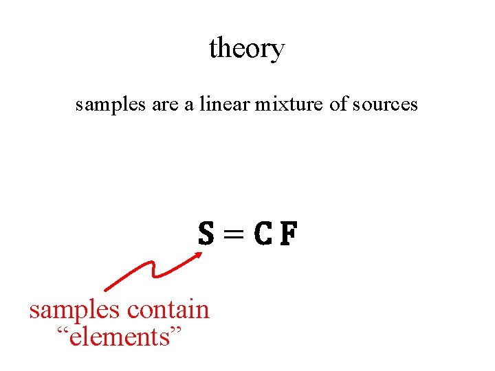 theory samples are a linear mixture of sources S=CF samples contain “elements” 