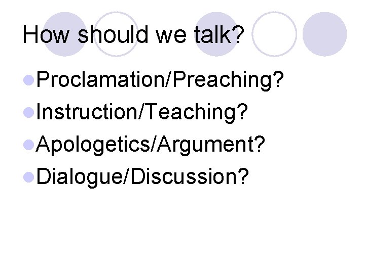 How should we talk? Proclamation/Preaching? Instruction/Teaching? Apologetics/Argument? Dialogue/Discussion? 