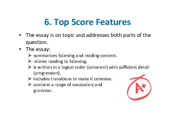 6. Top Score Features • The essay is on topic and addresses both parts