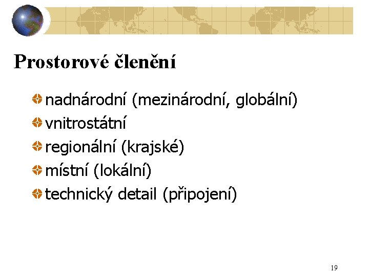 Prostorové členění nadnárodní (mezinárodní, globální) vnitrostátní regionální (krajské) místní (lokální) technický detail (připojení) 19